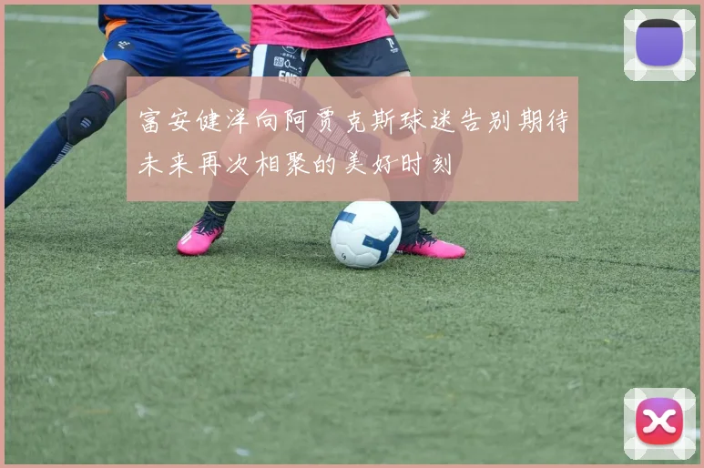富安健洋向阿贾克斯球迷告别期待未来再次相聚的美好时刻