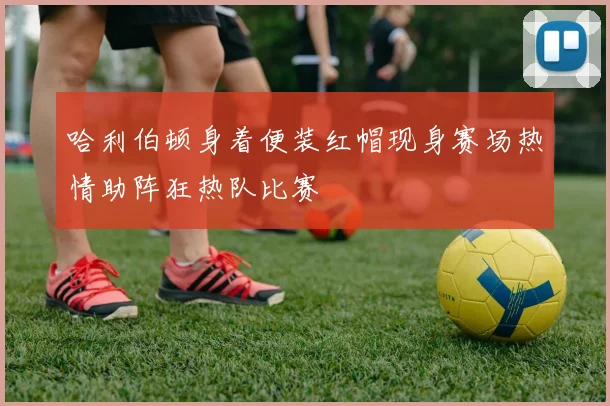 哈利伯顿身着便装红帽现身赛场热情助阵狂热队比赛