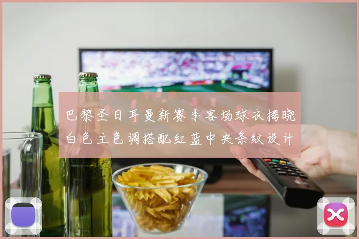 巴黎圣日耳曼新赛季客场球衣揭晓白色主色调搭配红蓝中央条纹设计