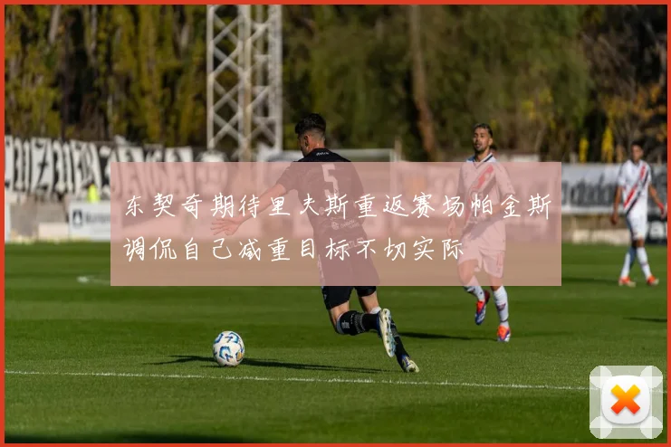 东契奇期待里夫斯重返赛场帕金斯调侃自己减重目标不切实际