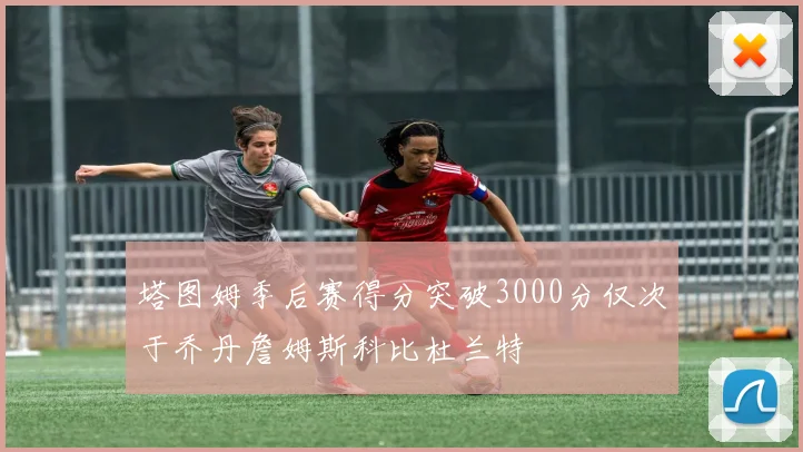 塔图姆季后赛得分突破3000分仅次于乔丹詹姆斯科比杜兰特