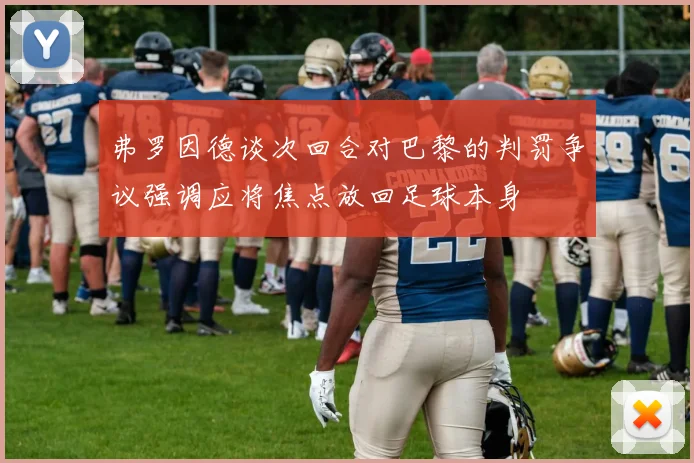 弗罗因德谈次回合对巴黎的判罚争议强调应将焦点放回足球本身