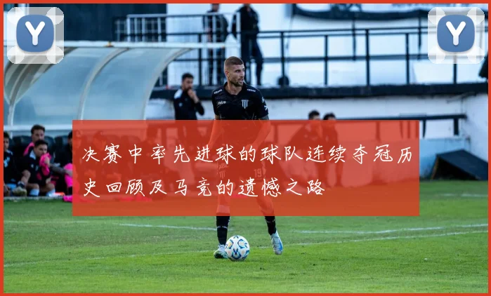 决赛中率先进球的球队连续夺冠历史回顾及马竞的遗憾之路