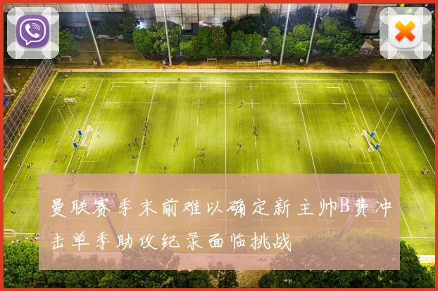 曼联赛季末前难以确定新主帅B费冲击单季助攻纪录面临挑战