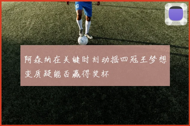 阿森纳在关键时刻动摇四冠王梦想变质疑能否赢得奖杯