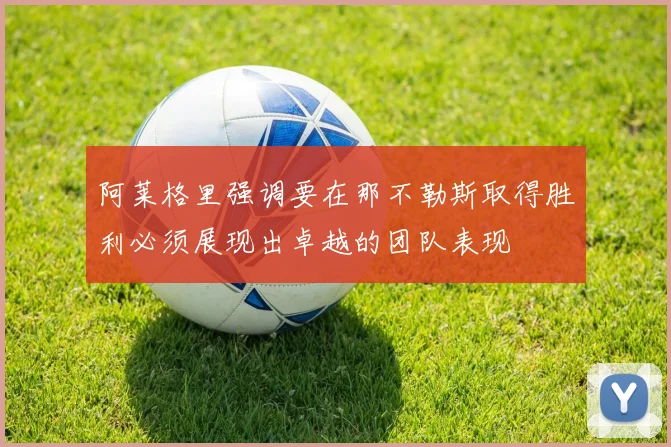 阿莱格里强调要在那不勒斯取得胜利必须展现出卓越的团队表现