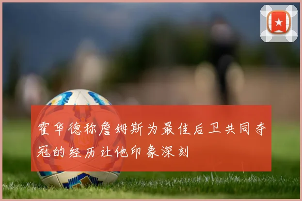 霍华德称詹姆斯为最佳后卫共同夺冠的经历让他印象深刻