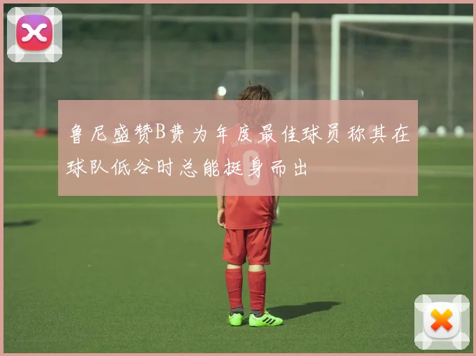 鲁尼盛赞B费为年度最佳球员称其在球队低谷时总能挺身而出