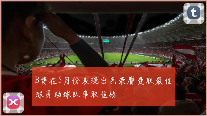 B费在5月份表现出色荣膺曼联最佳球员助球队争取佳绩