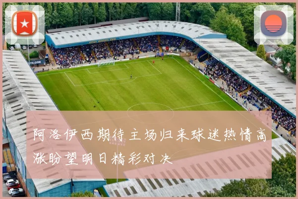 阿洛伊西期待主场归来球迷热情高涨盼望明日精彩对决