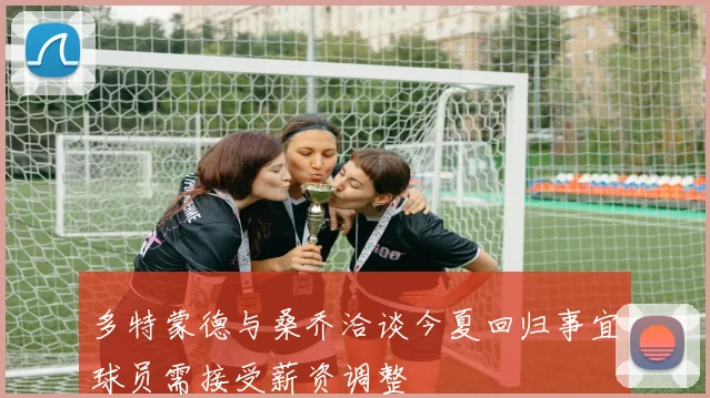 多特蒙德与桑乔洽谈今夏回归事宜球员需接受薪资调整