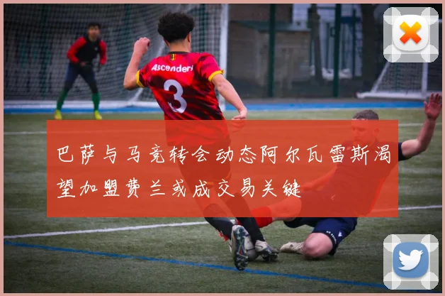 巴萨与马竞转会动态阿尔瓦雷斯渴望加盟费兰或成交易关键