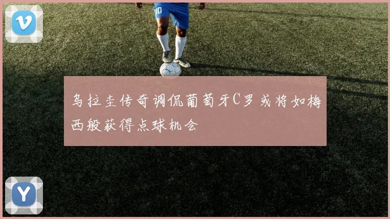 乌拉圭传奇调侃葡萄牙C罗或将如梅西般获得点球机会