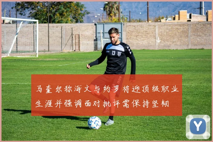 马奎尔称海文与约罗将迎顶级职业生涯并强调面对批评需保持坚韧