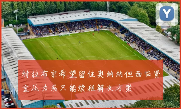 特拉布宗希望留住奥纳纳但面临资金压力或只能续租解决方案