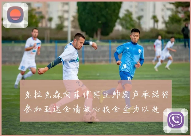 克拉克森向菲律宾主帅发声承诺将参加亚运会请放心我会全力以赴