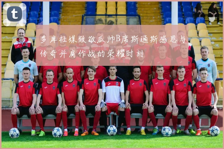 多库社媒致敬瓜帅B席斯通斯感恩与传奇并肩作战的荣耀时刻