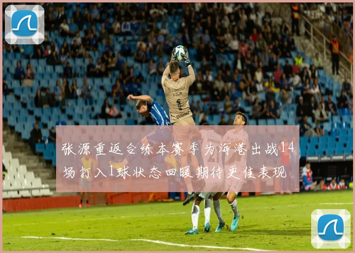 张源重返合练本赛季为海港出战14场打入1球状态回暖期待更佳表现